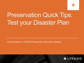 Preservation Quick Tips:
Test your Disaster Plan
Annie Peterson, LYRASIS Preservation Services Librarian
 