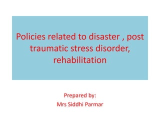 Policies related to disaster , post
traumatic stress disorder,
rehabilitation
Prepared by:
Mrs Siddhi Parmar
 