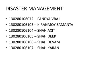 DISASTER MANAGEMENT
• 130280106072 – PANDYA VRAJ
• 130280106103 – KIRANMOY SAMANTA
• 130280106104 – SHAH AXIT
• 130280106105 – SHAH DEEP
• 130280106106 – SHAH DEVAM
• 130280106107 – SHAH KARAN
 