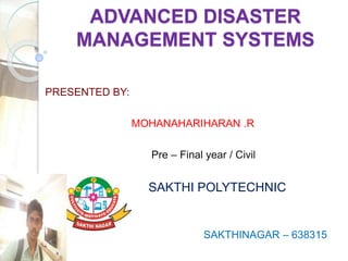 ADVANCED DISASTER
MANAGEMENT SYSTEMS
PRESENTED BY:
MOHANAHARIHARAN .R
Pre – Final year / Civil
SAKTHI POLYTECHNIC
COLLEGE
SAKTHINAGAR – 638315
 