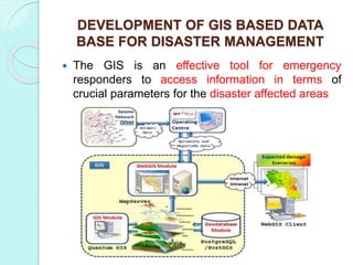 DEVELOPMENT OF GIS BASED DATA
BASE FOR DISASTER MANAGEMENT
 The GIS is an effective tool for emergency
responders to access information in terms of
crucial parameters for the disaster affected areas
 
