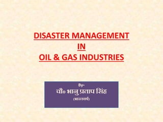 DISASTER MANAGEMENT
IN
OIL & GAS INDUSTRIES
By-
चौo भानु प्रताप स िंह
(भारतवर्ष)
 