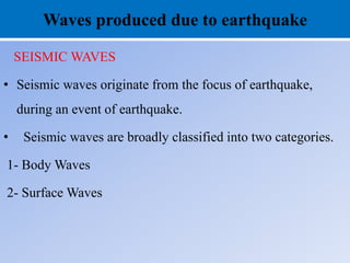Waves produced due to earthquake
SEISMIC WAVES
• Seismic waves originate from the focus of earthquake,
during an event of earthquake.
• Seismic waves are broadly classified into two categories.
1- Body Waves
2- Surface Waves
 