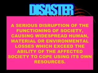 A SERIOUS DISRUPTION OF THE
FUNCTIONING OF SOCIETY,
CAUSING WIDESPREAD HUMAN,
MATERIAL OR ENVIRONMENTAL
LOSSES WHICH EXCEED THE
ABILITY OF THE AFFECTED
SOCIETY TO COPE USING ITS OWN
RESOURCES.
 