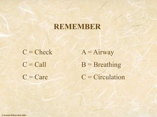 © Donald William Reid 2007
A = Airway
B = Breathing
C = Circulation
C = Check
C = Call
C = Care
REMEMBER
 