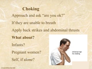 © Donald William Reid 2007
Choking
Approach and ask ―are you ok?‖
If they are unable to breath
Apply back strikes and abdominal thrusts
What about?
Infants?
Pregnant women?
Self, if alone?
 
