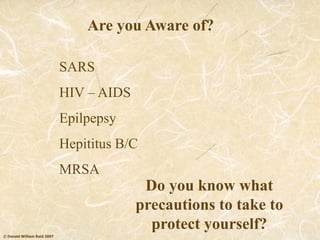 © Donald William Reid 2007
SARS
HIV – AIDS
Epilpepsy
Hepititus B/C
MRSA
Are you Aware of?
Do you know what
precautions to take to
protect yourself?
 