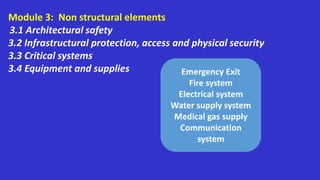 Module 3: Non structural elements
3.1 Architectural safety
3.2 Infrastructural protection, access and physical security
3.3 Critical systems
3.4 Equipment and supplies Emergency Exit
Fire system
Electrical system
Water supply system
Medical gas supply
Communication
system
 