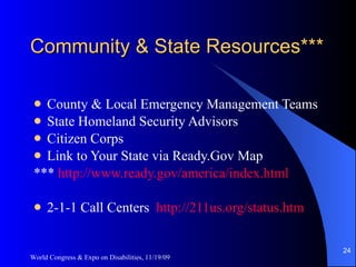 Community & State Resources*** County & Local Emergency Management Teams State Homeland Security Advisors Citizen Corps Link to Your State via Ready.Gov Map ***  http://www.ready.gov/america/index.html 2-1-1 Call Centers  http://211us.org/status.htm World Congress & Expo on Disabilities, 11/19/09 