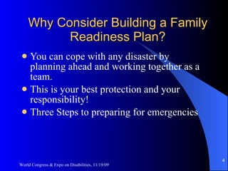 Why Consider Building a Family Readiness Plan? You can cope with any disaster by planning ahead and working together as a team. This is your best protection and your responsibility! Three Steps to preparing for emergencies World Congress & Expo on Disabilities, 11/19/09 