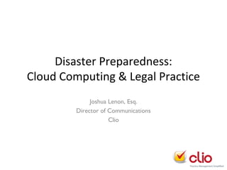 Disaster Preparedness:
Cloud Computing & Legal Practice
Joshua Lenon, Esq.
Director of Communications
Clio

 