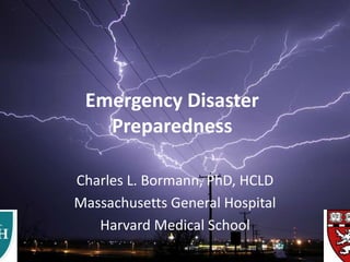 Emergency Disaster
Preparedness
Charles L. Bormann, PhD, HCLD
Massachusetts General Hospital
Harvard Medical School
 