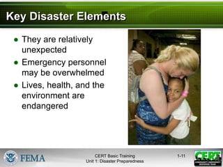 Key Disaster Elements
● They are relatively
unexpected
● Emergency personnel
may be overwhelmed
● Lives, health, and the
environment are
endangered
1-11
CERT Basic Training
Unit 1: Disaster Preparedness
 