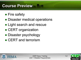 Course Preview
● Fire safety
● Disaster medical operations
● Light search and rescue
● CERT organization
● Disaster psychology
● CERT and terrorism
1-2
CERT Basic Training
Unit 1: Disaster Preparedness
 