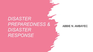 DISASTER
PREPAREDNESS &
DISASTER
RESPONSE
ABBIE N. AMBAYEC
 