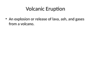 Volcanic Eruption
• An explosion or release of lava, ash, and gases
from a volcano.
 