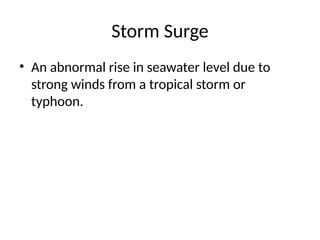 Storm Surge
• An abnormal rise in seawater level due to
strong winds from a tropical storm or
typhoon.
 