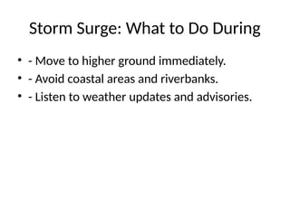 Storm Surge: What to Do During
• - Move to higher ground immediately.
• - Avoid coastal areas and riverbanks.
• - Listen to weather updates and advisories.
 