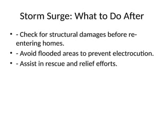 Storm Surge: What to Do After
• - Check for structural damages before re-
entering homes.
• - Avoid flooded areas to prevent electrocution.
• - Assist in rescue and relief efforts.
 