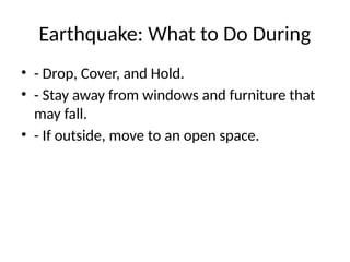 Earthquake: What to Do During
• - Drop, Cover, and Hold.
• - Stay away from windows and furniture that
may fall.
• - If outside, move to an open space.
 