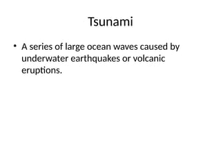 Tsunami
• A series of large ocean waves caused by
underwater earthquakes or volcanic
eruptions.
 