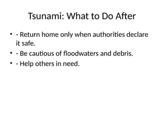 Tsunami: What to Do After
• - Return home only when authorities declare
it safe.
• - Be cautious of floodwaters and debris.
• - Help others in need.
 