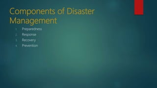 Components of Disaster
Management
1. Preparedness
2. Response
3. Recovery
4. Prevention
 