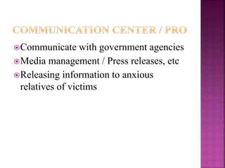 Communicate with government agencies
Media management / Press releases, etc
Releasing information to anxious
relatives of victims
 