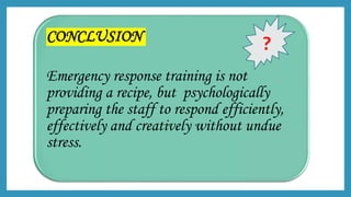CONCLUSION
Emergency response training is not
providing a recipe, but psychologically
preparing the staff to respond efficiently,
effectively and creatively without undue
stress.
?
 