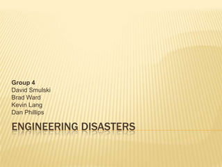 Engineering Disasters Group 4 David Smulski Brad Ward Kevin Lang Dan Phillips 
