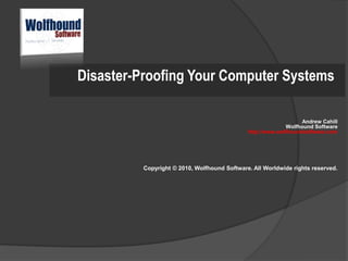 Disaster-Proofing Your Computer Systems

                                                                  Andrew Cahill
                                                            Wolfhound Software
                                              http://www.wolfhoundsoftware.com




          Copyright © 2010, Wolfhound Software. All Worldwide rights reserved.
 