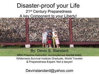 Disaster-proof your Life 21st Century PreparednessA key Component to your Liberty! By: Devin S. Standard NRA Firearms Instructor, Accomplished Martial Artist, Wilderness Survival Institute Graduate, World Traveler & Preparedness Expert- Not a lawyer! Devinstandard@yahoo.com 