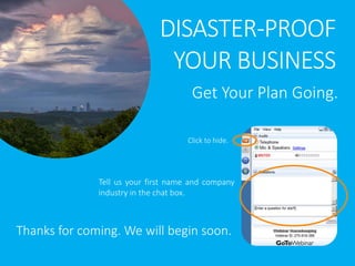 DISASTER-PROOF
YOUR BUSINESS
Get Your Plan Going.
Tell us your first name and company
industry in the chat box.
Click to hide.
Thanks for coming. We will begin soon.
 