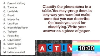 Classify the phenomena in a
table.You may group them in
any way you want but make
sure that you can describe
the basis you used for
classifying.Write your
answer on a piece of paper.
 
