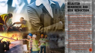 DISASTER
READINESS AND
RISK REDUCTION
This learning area is designed
to provide knowledge about
disaster readiness and risk
reduction by first
understanding the hazards
that may potentially lead to
disasters. Precautionary
measures and ideal responses
to prevent disasters for each
hazard type will be
comprehensively discuss.
Towards the end of the course,
students will focus on the
applications of what they have
learned to the community and
Philippine society.
 