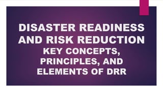 DISASTER READINESS
AND RISK REDUCTION
KEY CONCEPTS,
PRINCIPLES, AND
ELEMENTS OF DRR
 