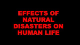 EFFECTS OF
NATURAL
DISASTERS ON
HUMAN LIFE
 