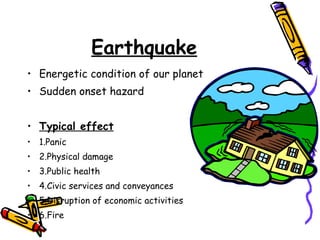 Earthquake Energetic condition of our planet Sudden onset hazard Typical effect 1.Panic 2.Physical damage 3.Public health 4.Civic services and conveyances 5.Disruption of economic activities 6.Fire 
