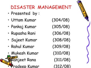 DISASTER  MANAGEMENT Presented  by :  Uttam Kumar  (304/08) Pankaj Kumar  (305/08) Rupasha Rani  (306/08) Sujeet Kumar  (308/08) Rahul Kumar  (309/08) Mukesh Kumar  (310/08) Ranjeet Rana  (311/08) Pradeep Kumar  (312/08) Raman Kumar  (313/08) 