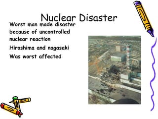 Nuclear Disaster Worst man made disaster because of uncontrolled nuclear reaction  Hiroshima and nagasaki Was worst affected 