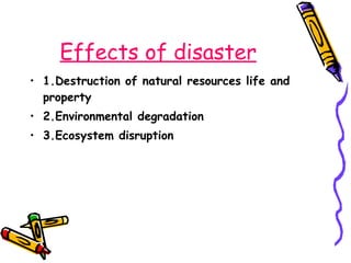 Effects of disaster 1.Destruction of natural resources life and property 2.Environmental degradation 3.Ecosystem disruption 