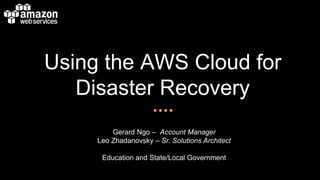 Using the AWS Cloud for
Disaster Recovery
Gerard Ngo – Account Manager
Leo Zhadanovsky – Sr. Solutions Architect
Education and State/Local Government
 