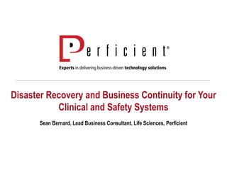 Disaster Recovery and Business Continuity for Your
Clinical and Safety Systems
Sean Bernard, Lead Business Consultant, Life Sciences, Perficient
 