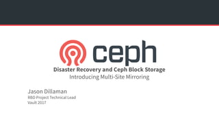 Disaster Recovery and Ceph Block Storage
Introducing Multi-Site Mirroring
Jason Dillaman
RBD Project Technical Lead
Vault 2017
 
