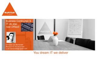 You dream IT we deliver
Business Continuïteit &
IT: de stap
naar DRaaS
Christian van Barneveld
Research & Development
c.van.barneveld@capitar.com
 