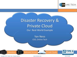 Disaster Recovery &
                                                       Private Cloud
                                                        Our Real-World Example

                                                                   Yan Ness
                                                                CEO, Online Tech




                 Colocation                          Dedicated Servers                Private Clouds

Copyright © 2011 Online Tech. All rights reserved                www.onlinetech.com                    734.213.2020
 