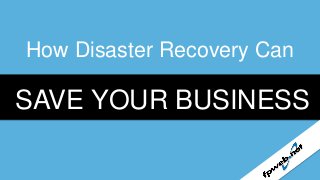 How Disaster Recovery Can

SAVE YOUR BUSINESS

 