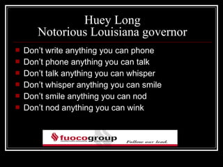 Huey Long
       Notorious Louisiana governor
   Don’t write anything you can phone
   Don’t phone anything you can talk
   Don’t talk anything you can whisper
   Don’t whisper anything you can smile
   Don’t smile anything you can nod
   Don’t nod anything you can wink
 