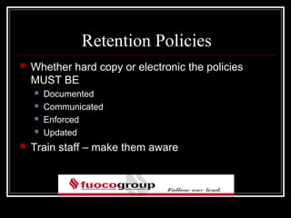 Retention Policies
   Whether hard copy or electronic the policies
    MUST BE
       Documented
       Communicated
       Enforced
       Updated
   Train staff – make them aware
 