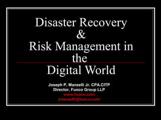 Disaster Recovery
         &
Risk Management in
        the
   Digital World
   Joseph P. Manzelli Jr. CPA.CITP
     Director, Fuoco Group LLP
          www.fuoco.com
        jmanzelli@fuoco.com
 